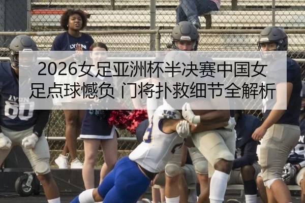 2026女足亚洲杯半决赛中国女足点球憾负 门将扑救细节全解析