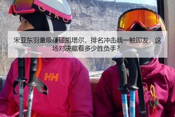宋亚东羽量级硬碰凯塔尔，排名冲击战一触即发，这场对决藏着多少胜负手？